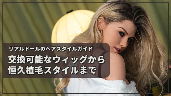 あなたのリアルドールに最適な髪型を選ぶには？